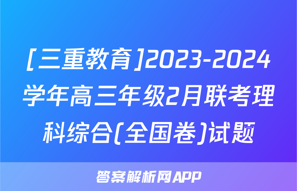 [三重教育]2023-2024学年高三年级2月联考理科综合(全国卷)试题