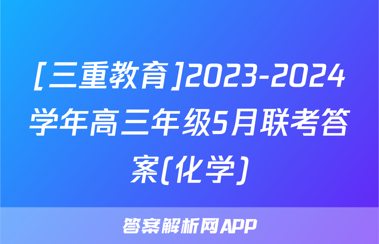 [三重教育]2023-2024学年高三年级5月联考答案(化学)
