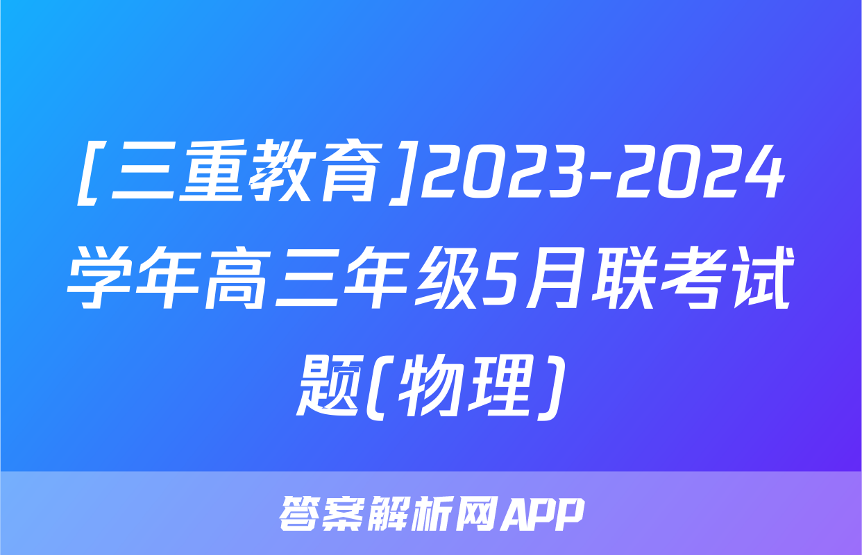 [三重教育]2023-2024学年高三年级5月联考试题(物理)