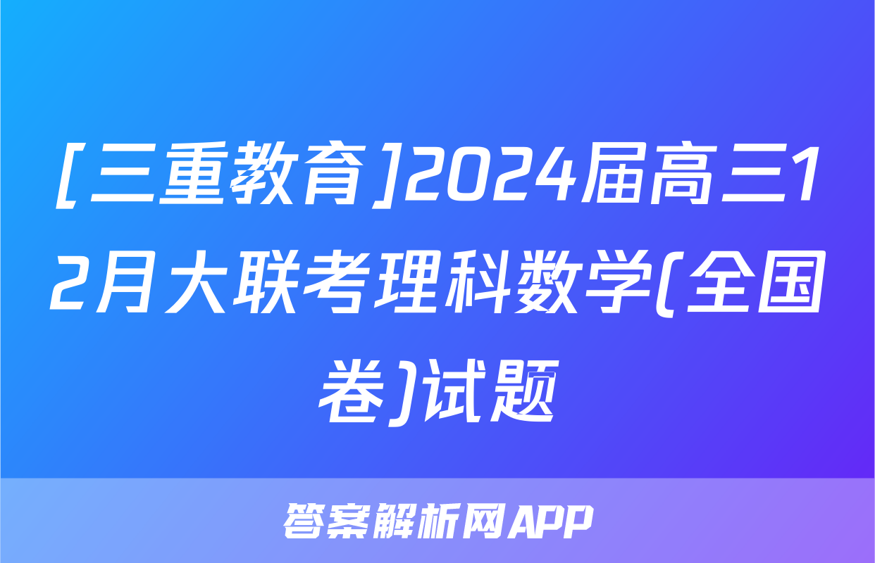 [三重教育]2024届高三12月大联考理科数学(全国卷)试题