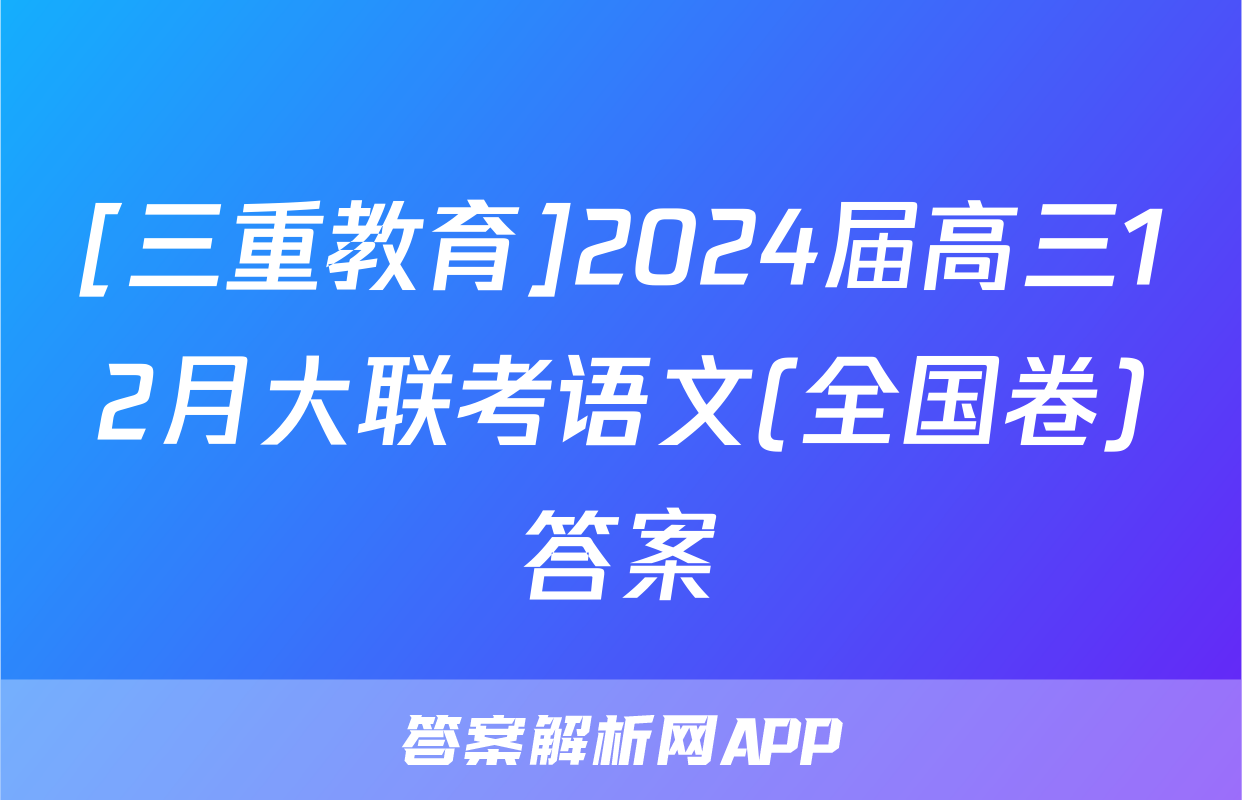 [三重教育]2024届高三12月大联考语文(全国卷)答案