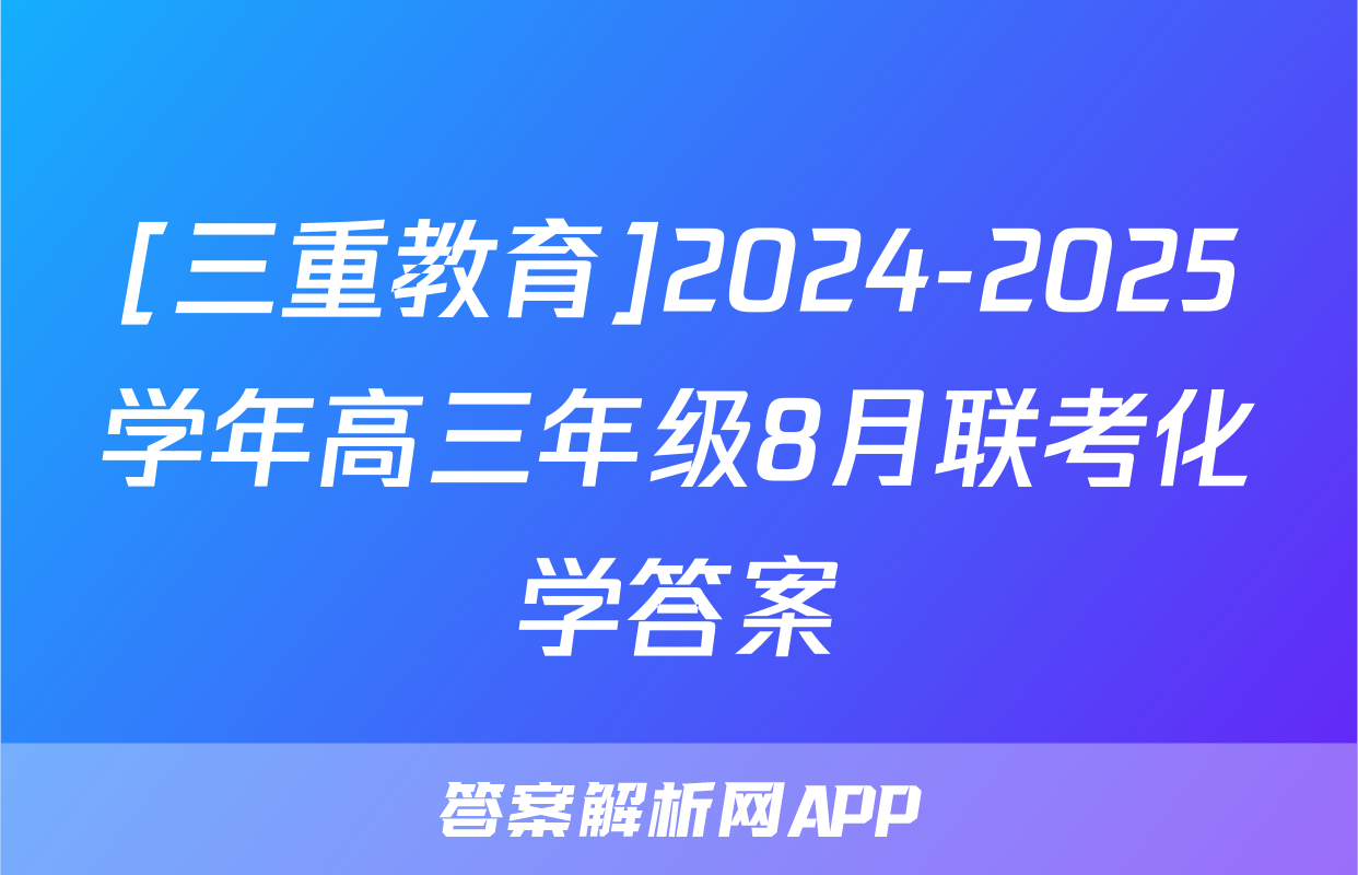 [三重教育]2024-2025学年高三年级8月联考化学答案