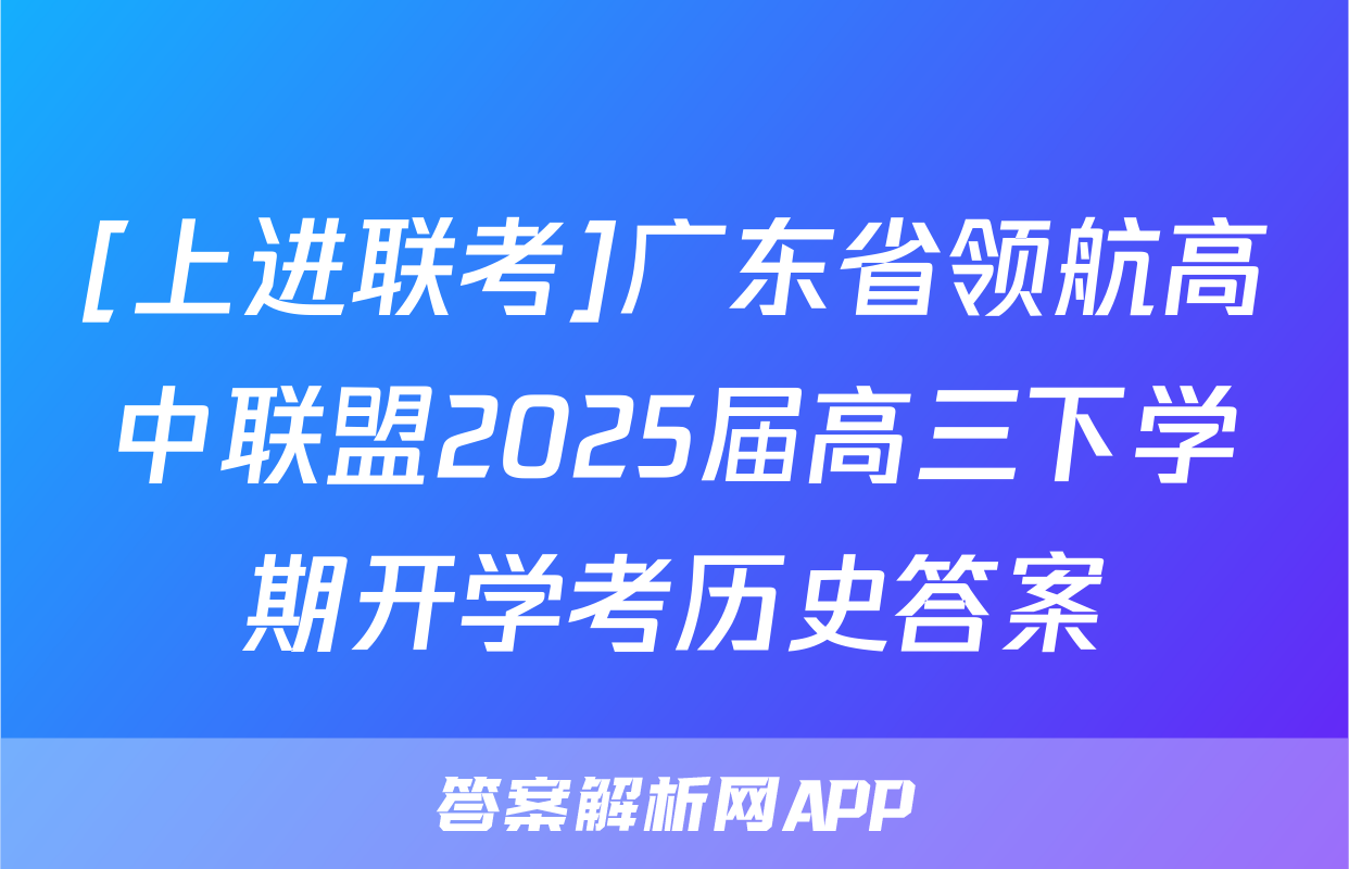 [上进联考]广东省领航高中联盟2025届高三下学期开学考历史答案