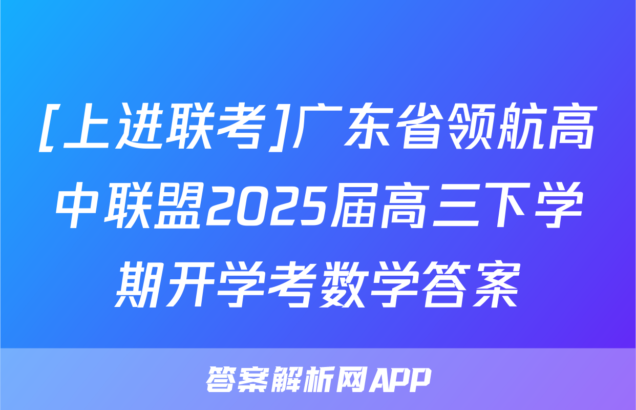 [上进联考]广东省领航高中联盟2025届高三下学期开学考数学答案