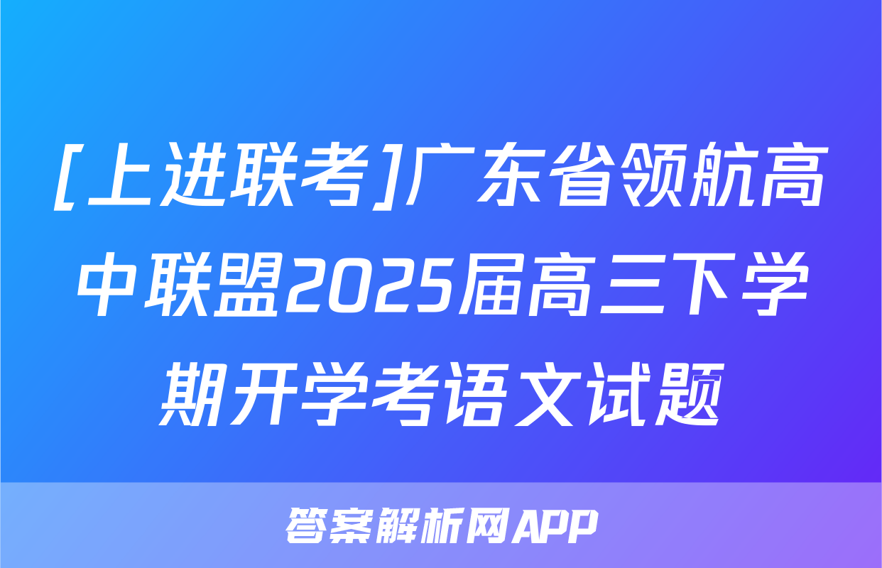[上进联考]广东省领航高中联盟2025届高三下学期开学考语文试题