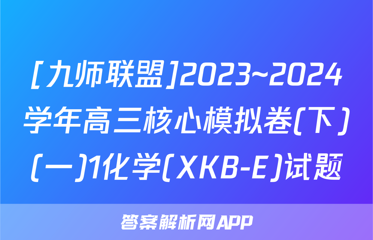 [九师联盟]2023~2024学年高三核心模拟卷(下)(一)1化学(XKB-E)试题