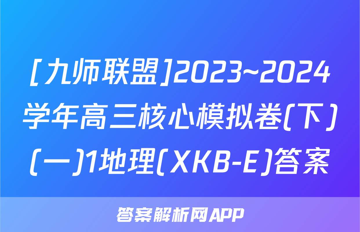 [九师联盟]2023~2024学年高三核心模拟卷(下)(一)1地理(XKB-E)答案