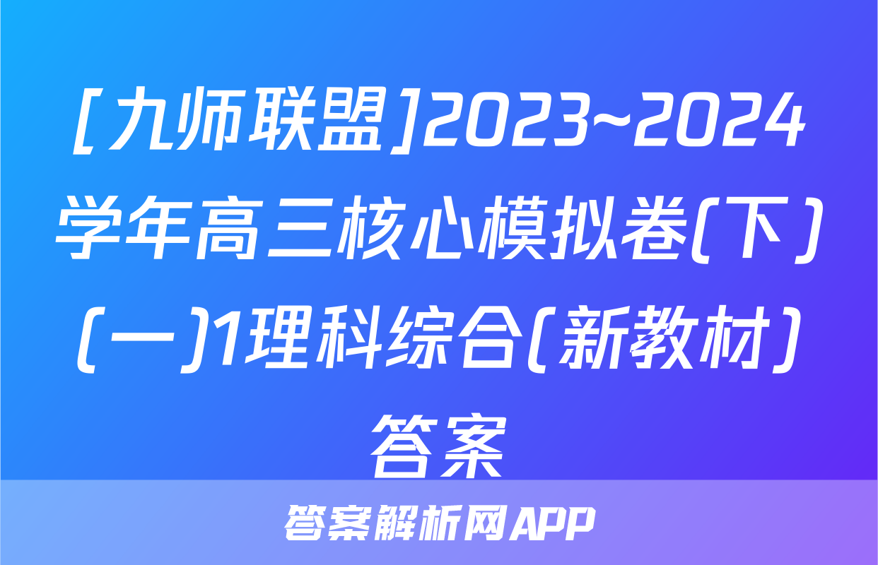 [九师联盟]2023~2024学年高三核心模拟卷(下)(一)1理科综合(新教材)答案