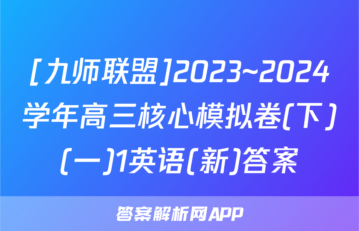 [九师联盟]2023~2024学年高三核心模拟卷(下)(一)1英语(新)答案