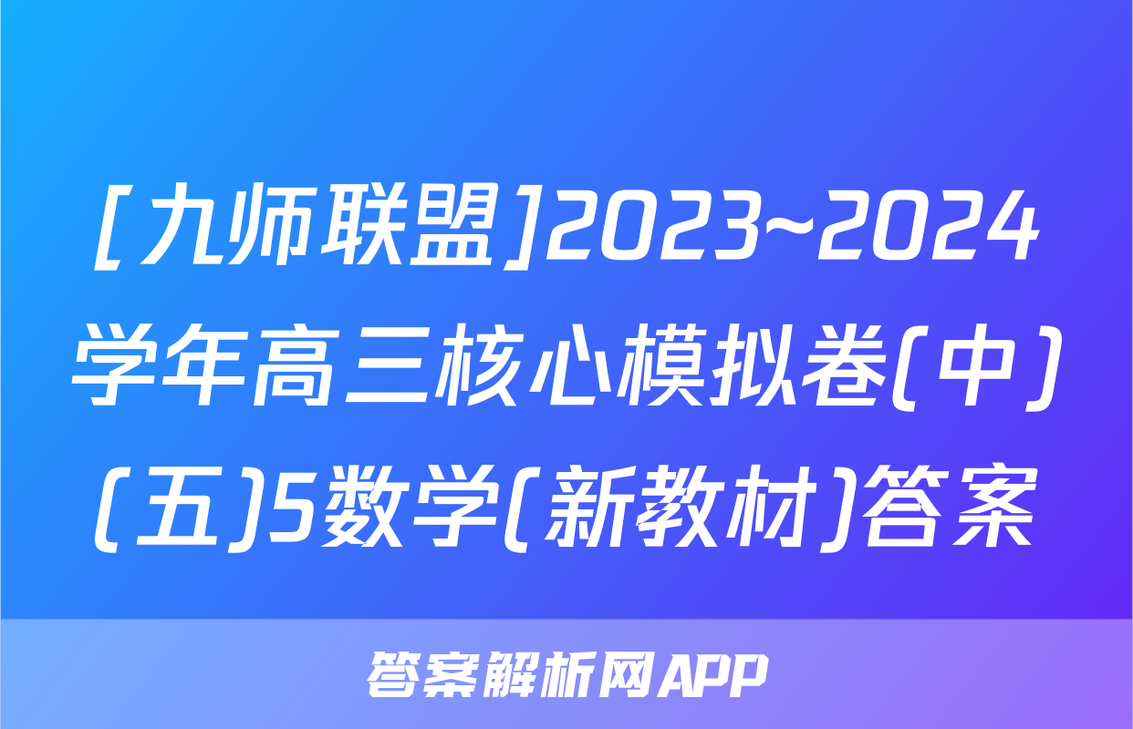 [九师联盟]2023~2024学年高三核心模拟卷(中)(五)5数学(新教材)答案