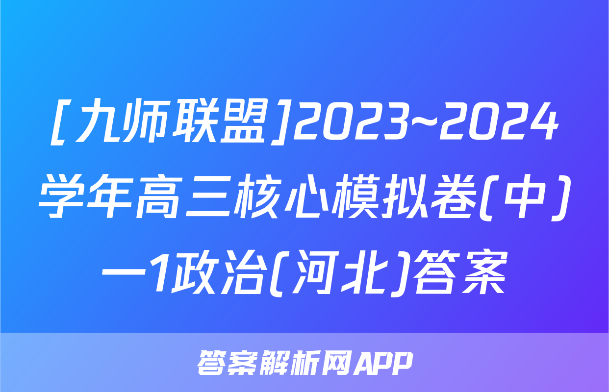 [九师联盟]2023~2024学年高三核心模拟卷(中)一1政治(河北)答案