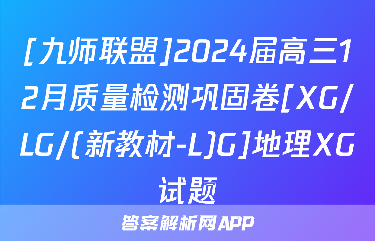 [九师联盟]2024届高三12月质量检测巩固卷[XG/LG/(新教材-L)G]地理XG试题