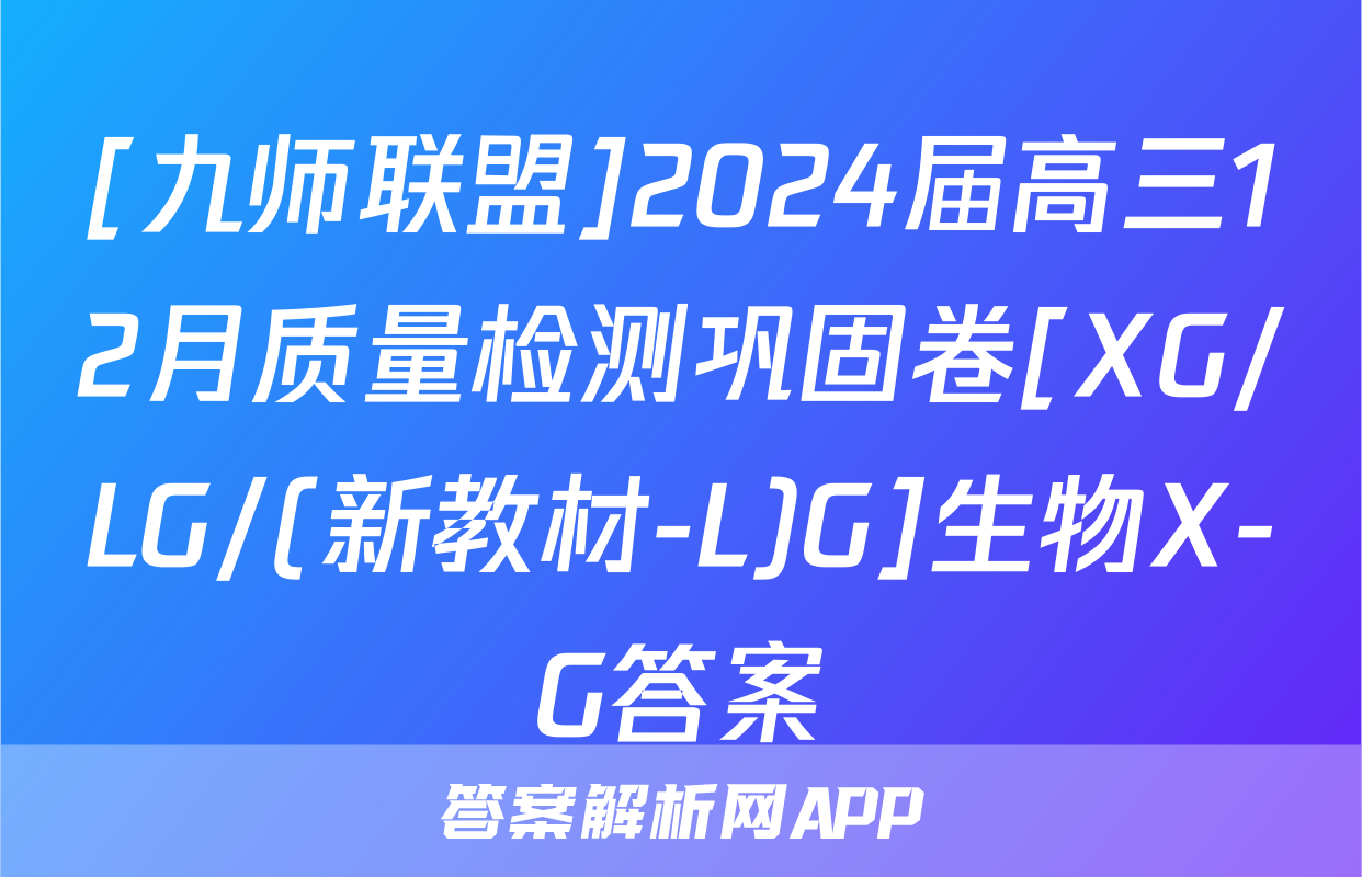 [九师联盟]2024届高三12月质量检测巩固卷[XG/LG/(新教材-L)G]生物X-G答案