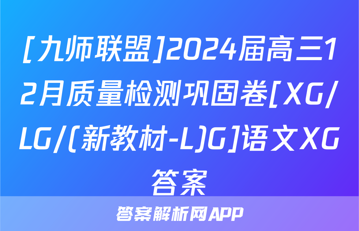 [九师联盟]2024届高三12月质量检测巩固卷[XG/LG/(新教材-L)G]语文XG答案