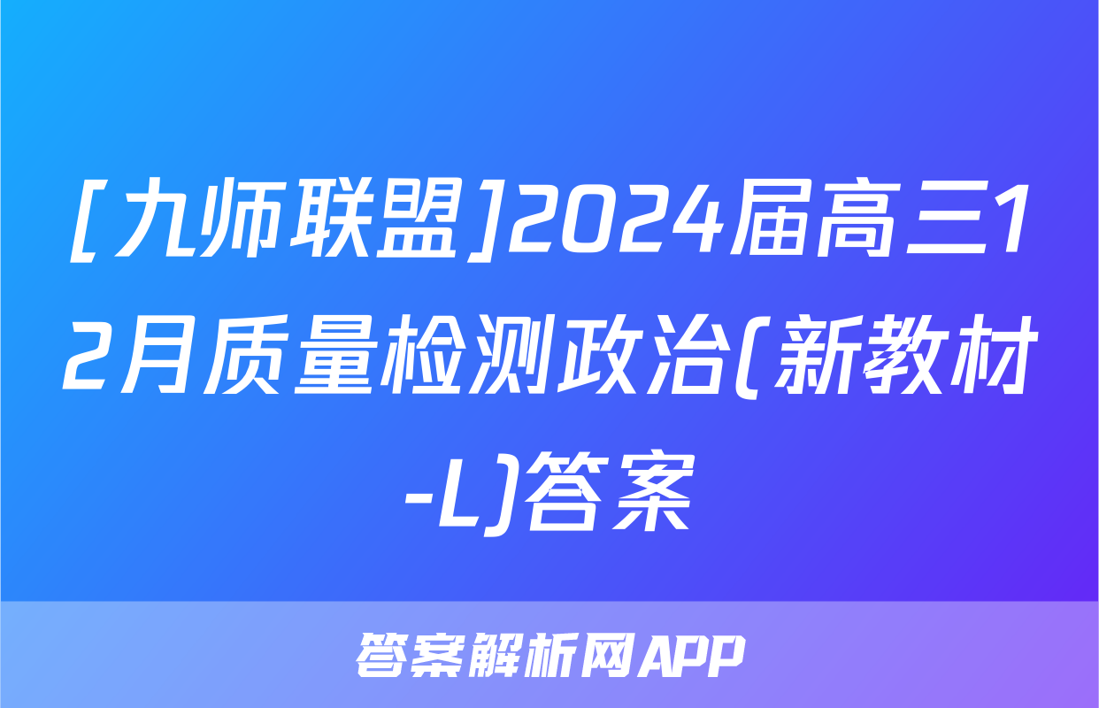 [九师联盟]2024届高三12月质量检测政治(新教材-L)答案