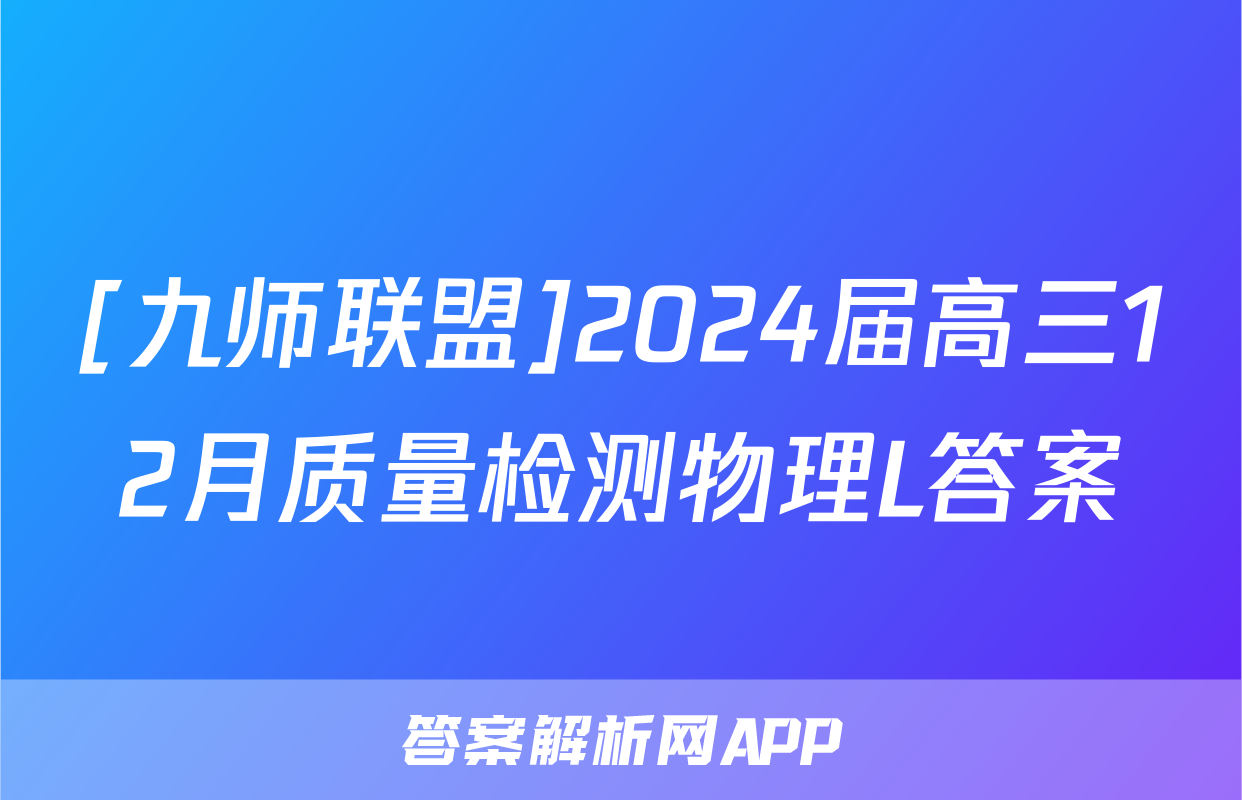 [九师联盟]2024届高三12月质量检测物理L答案