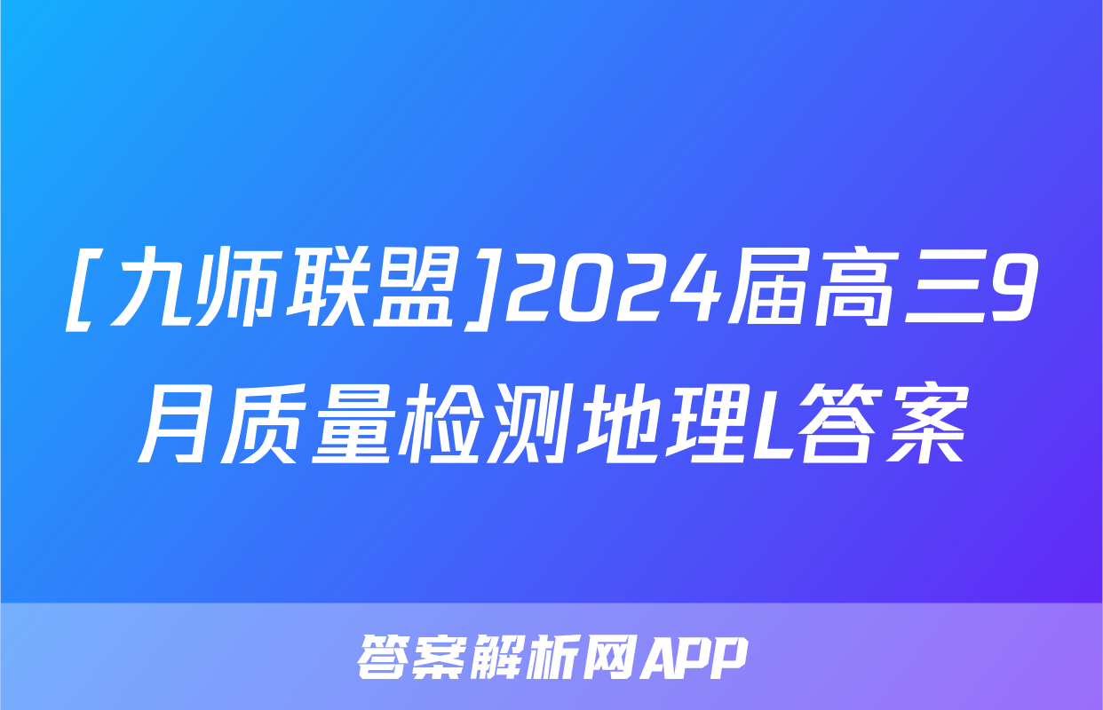 [九师联盟]2024届高三9月质量检测地理L答案