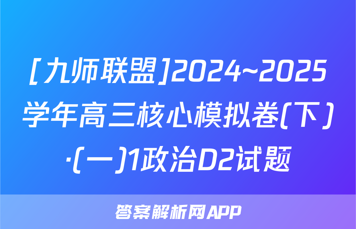 [九师联盟]2024~2025学年高三核心模拟卷(下)·(一)1政治D2试题