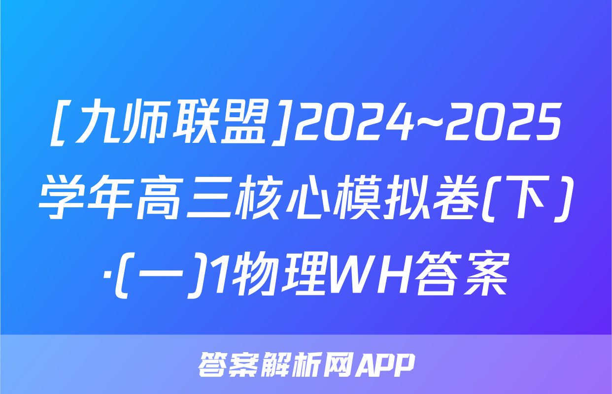[九师联盟]2024~2025学年高三核心模拟卷(下)·(一)1物理WH答案