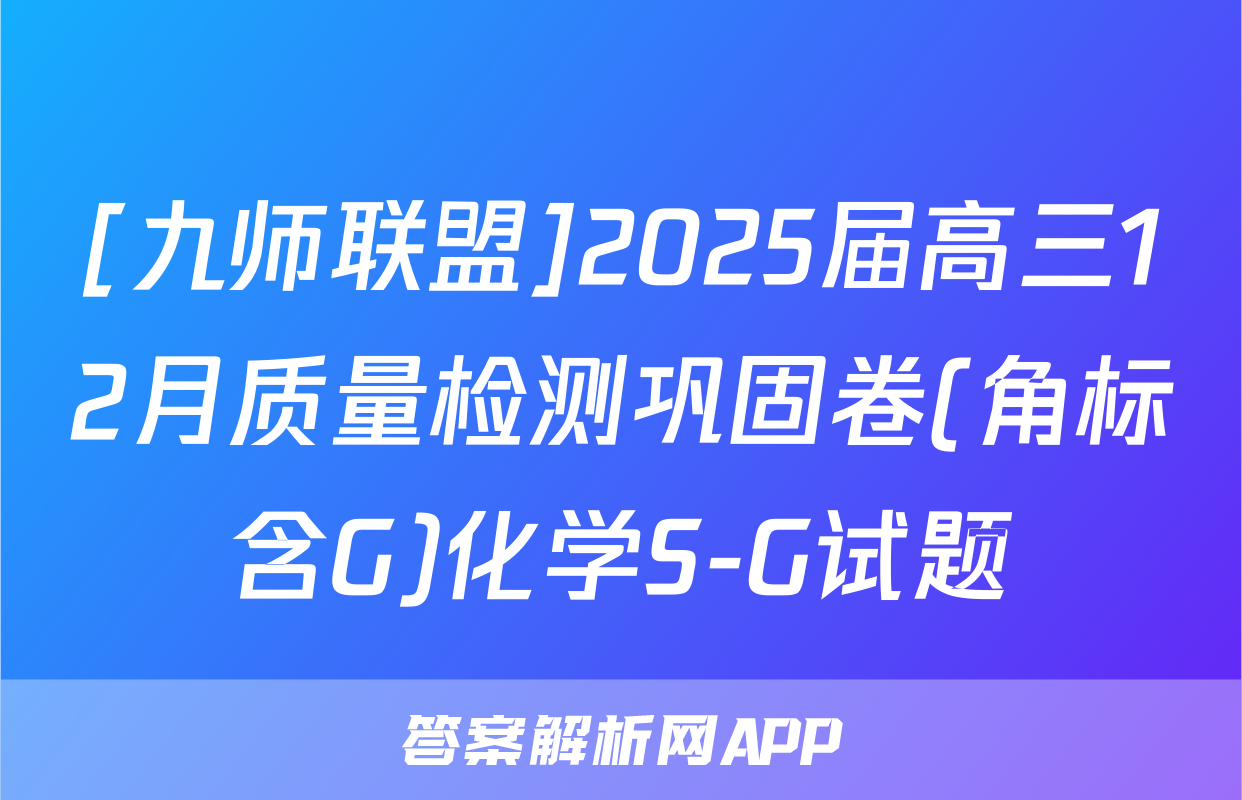 [九师联盟]2025届高三12月质量检测巩固卷(角标含G)化学S-G试题