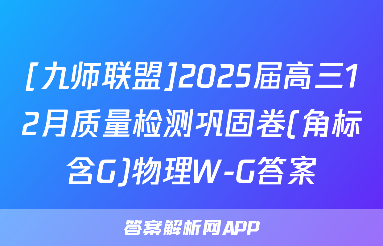 [九师联盟]2025届高三12月质量检测巩固卷(角标含G)物理W-G答案