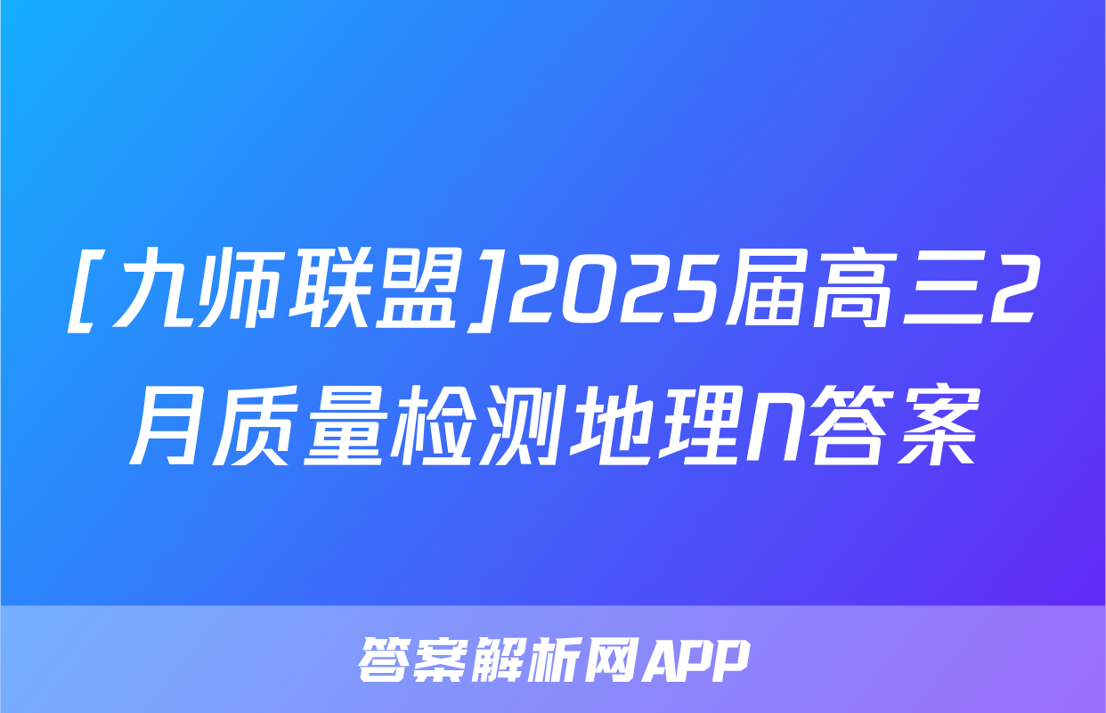 [九师联盟]2025届高三2月质量检测地理N答案