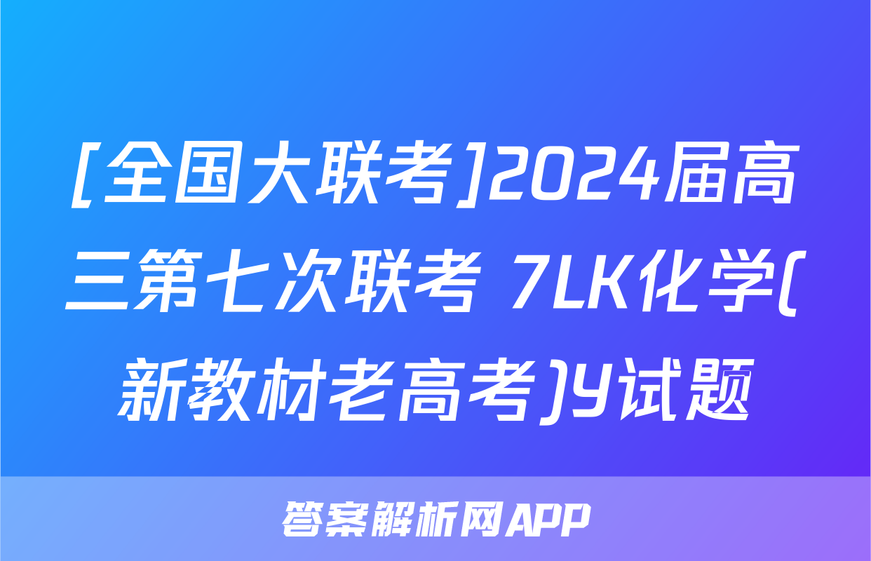 [全国大联考]2024届高三第七次联考 7LK化学(新教材老高考)Y试题