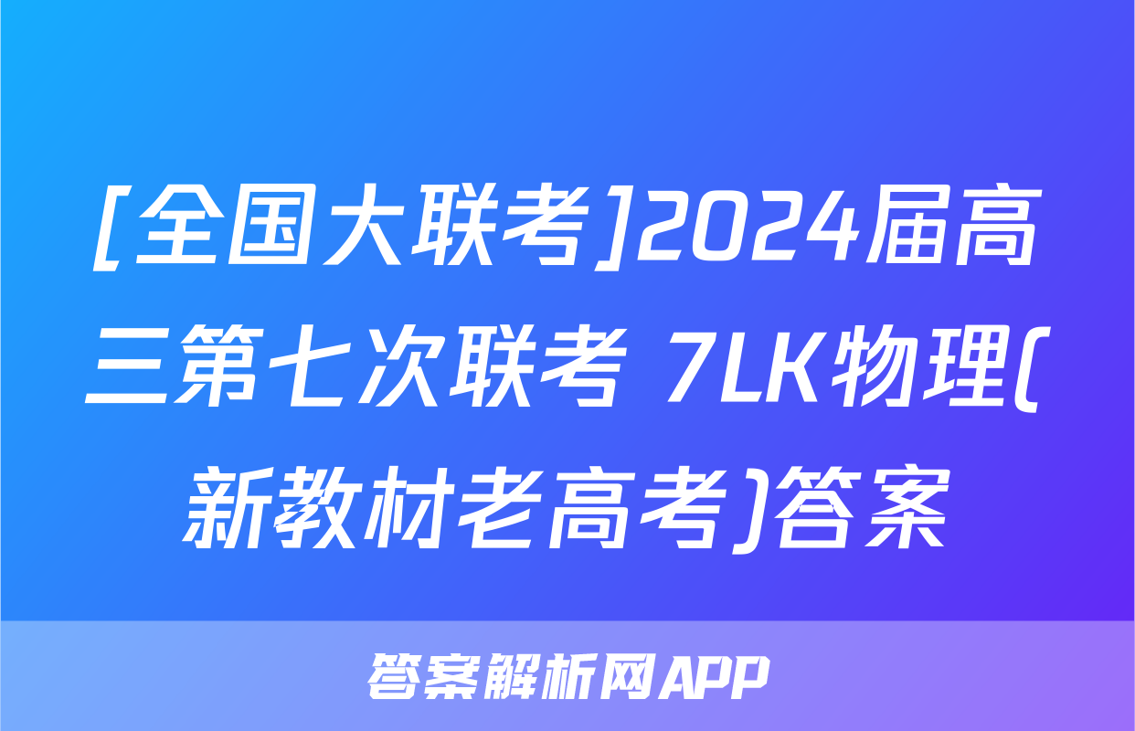 [全国大联考]2024届高三第七次联考 7LK物理(新教材老高考)答案