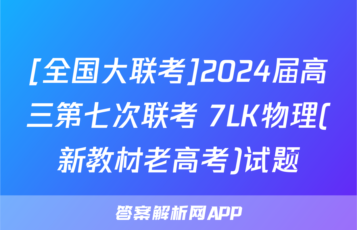 [全国大联考]2024届高三第七次联考 7LK物理(新教材老高考)试题