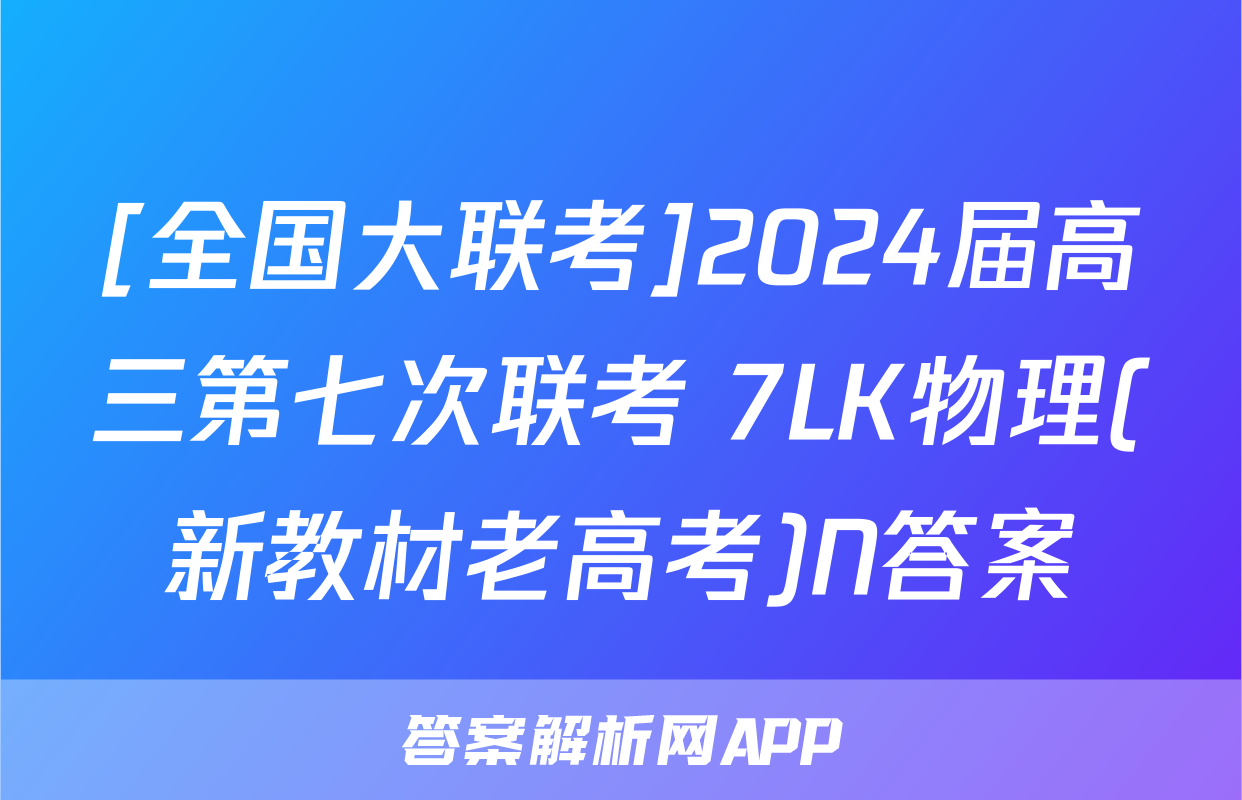 [全国大联考]2024届高三第七次联考 7LK物理(新教材老高考)N答案