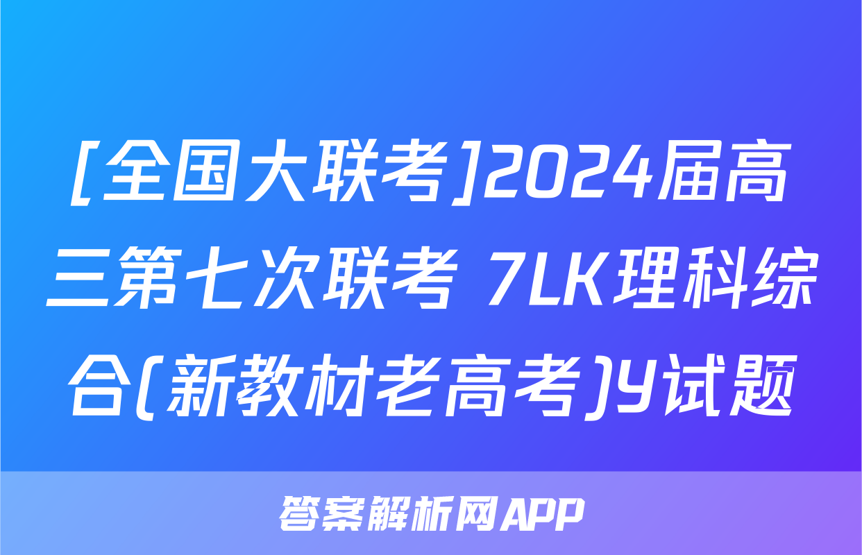 [全国大联考]2024届高三第七次联考 7LK理科综合(新教材老高考)Y试题