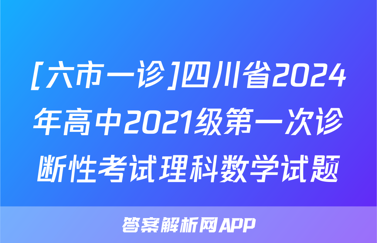 [六市一诊]四川省2024年高中2021级第一次诊断性考试理科数学试题