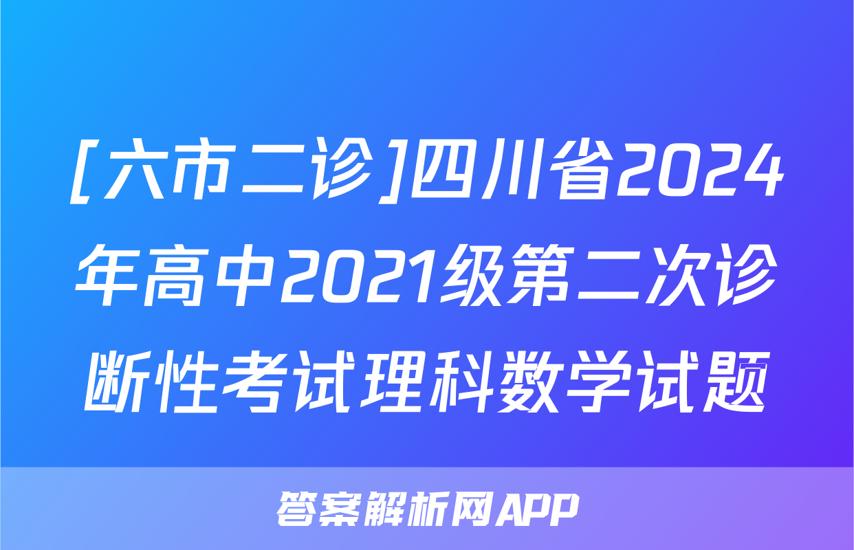 [六市二诊]四川省2024年高中2021级第二次诊断性考试理科数学试题