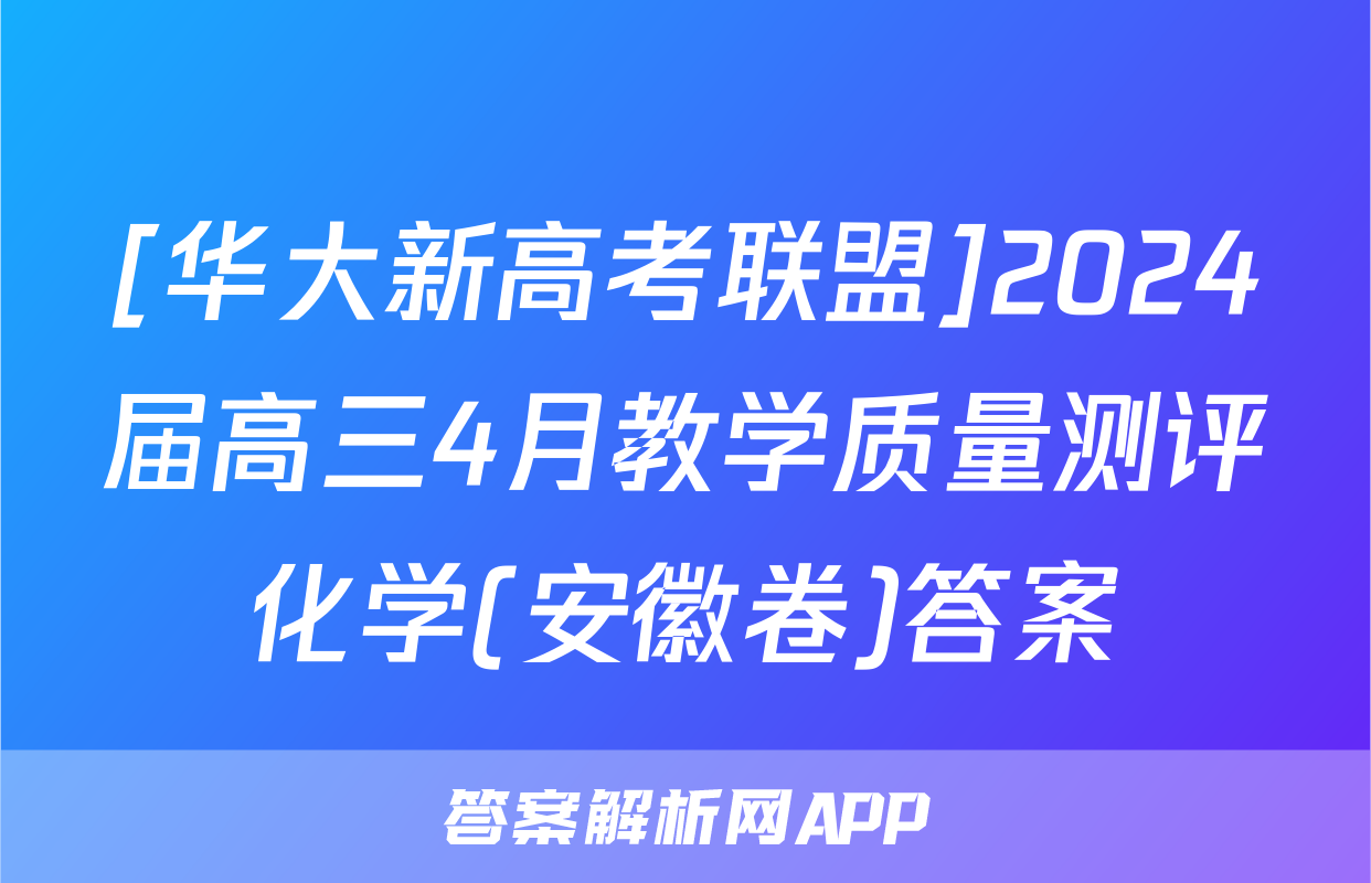 [华大新高考联盟]2024届高三4月教学质量测评化学(安徽卷)答案