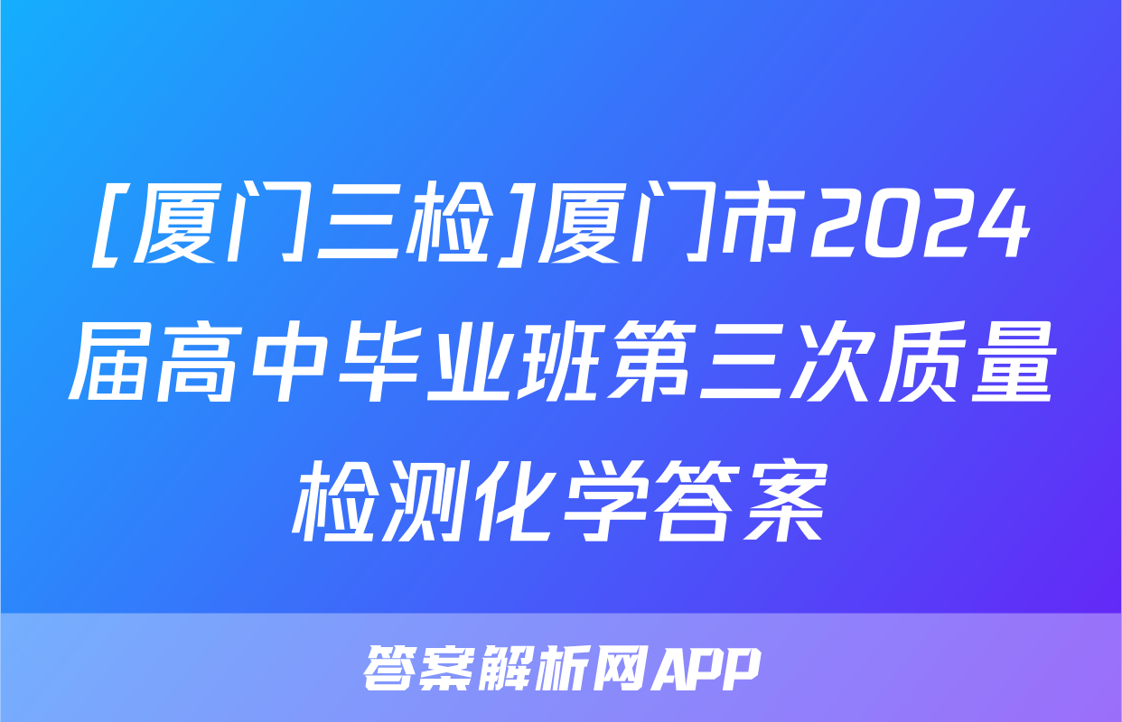 [厦门三检]厦门市2024届高中毕业班第三次质量检测化学答案