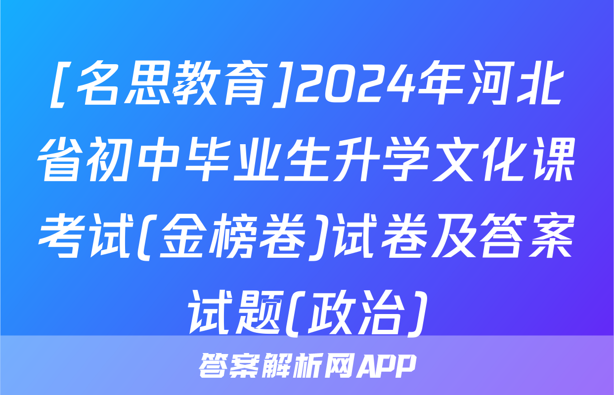 [名思教育]2024年河北省初中毕业生升学文化课考试(金榜卷)试卷及答案试题(政治)
