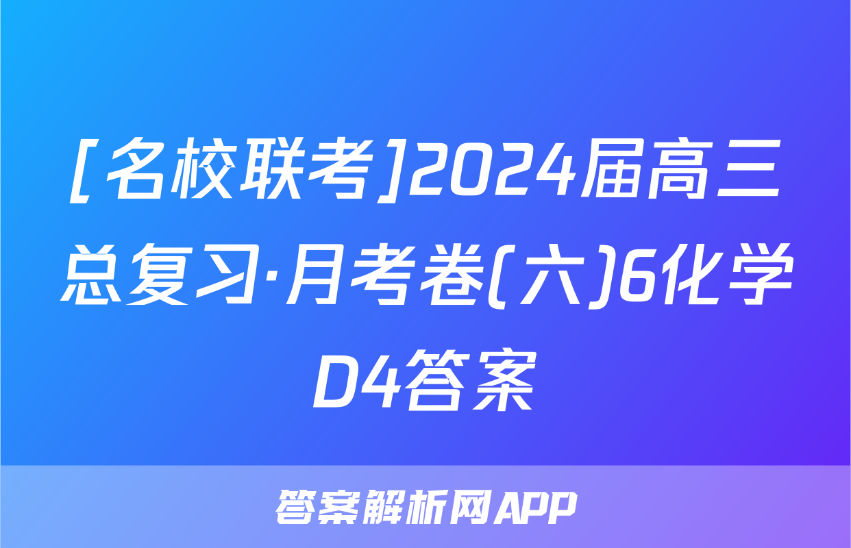 [名校联考]2024届高三总复习·月考卷(六)6化学D4答案