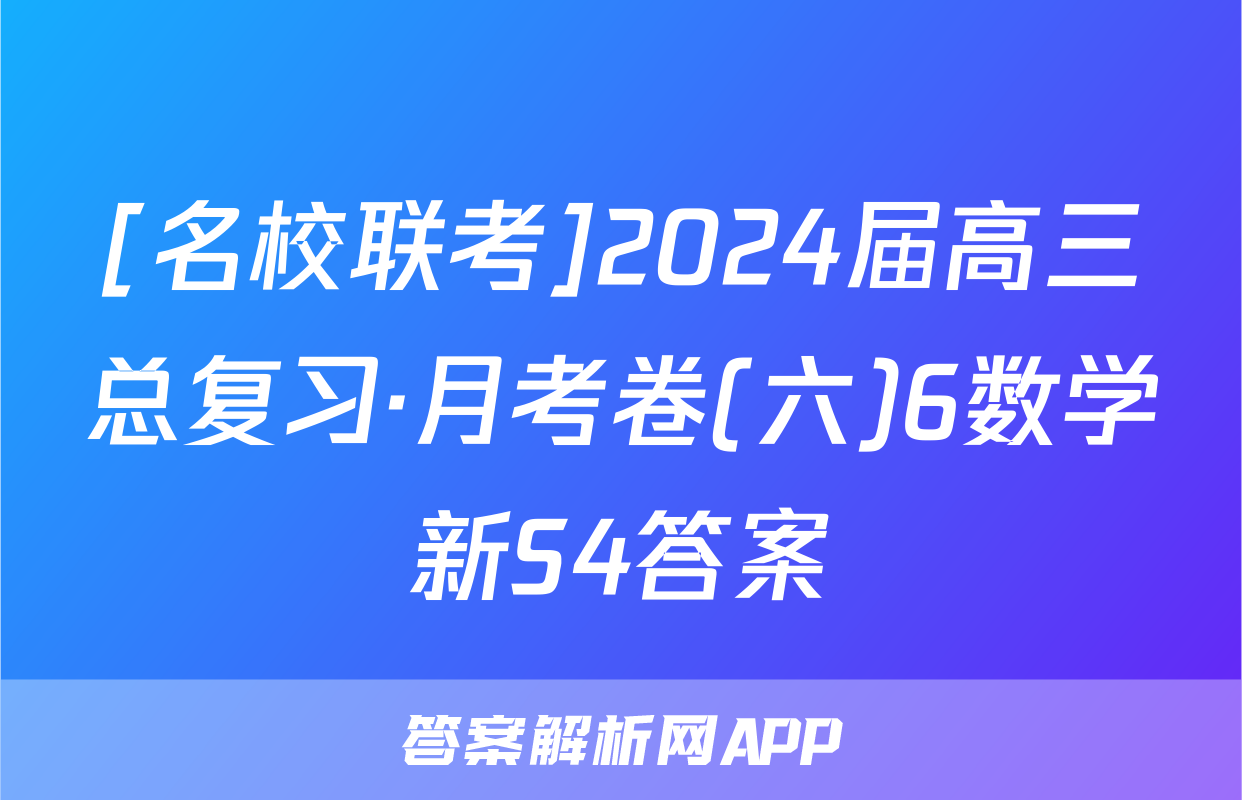 [名校联考]2024届高三总复习·月考卷(六)6数学新S4答案