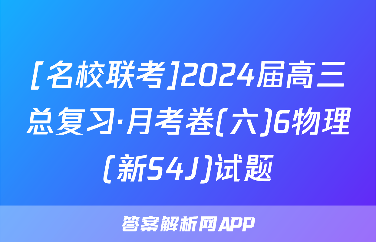 [名校联考]2024届高三总复习·月考卷(六)6物理(新S4J)试题