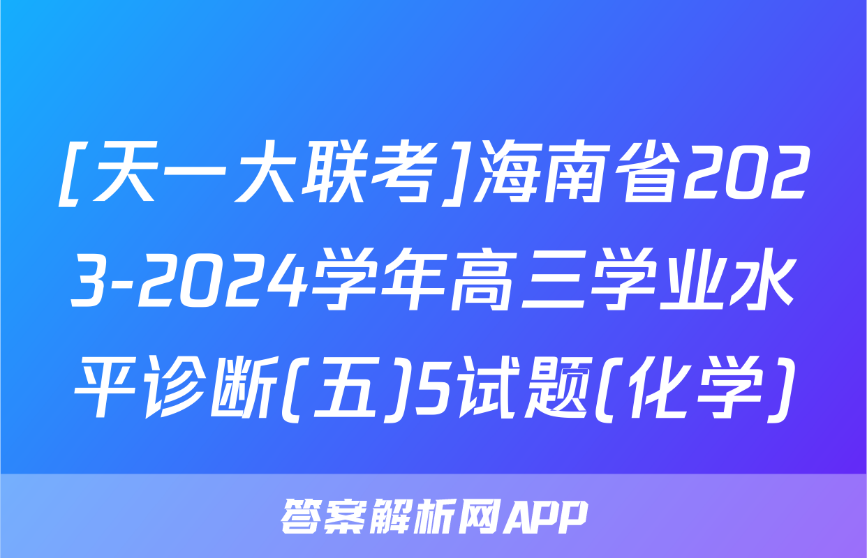 [天一大联考]海南省2023-2024学年高三学业水平诊断(五)5试题(化学)