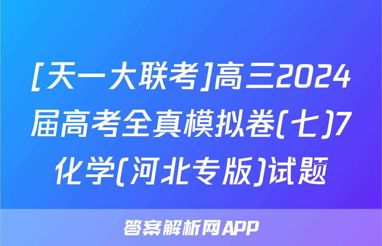 [天一大联考]高三2024届高考全真模拟卷(七)7化学(河北专版)试题