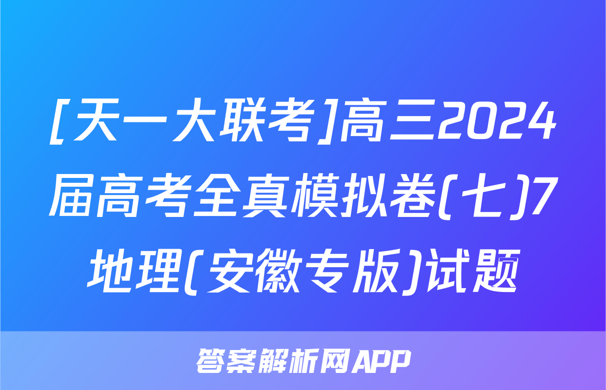 [天一大联考]高三2024届高考全真模拟卷(七)7地理(安徽专版)试题