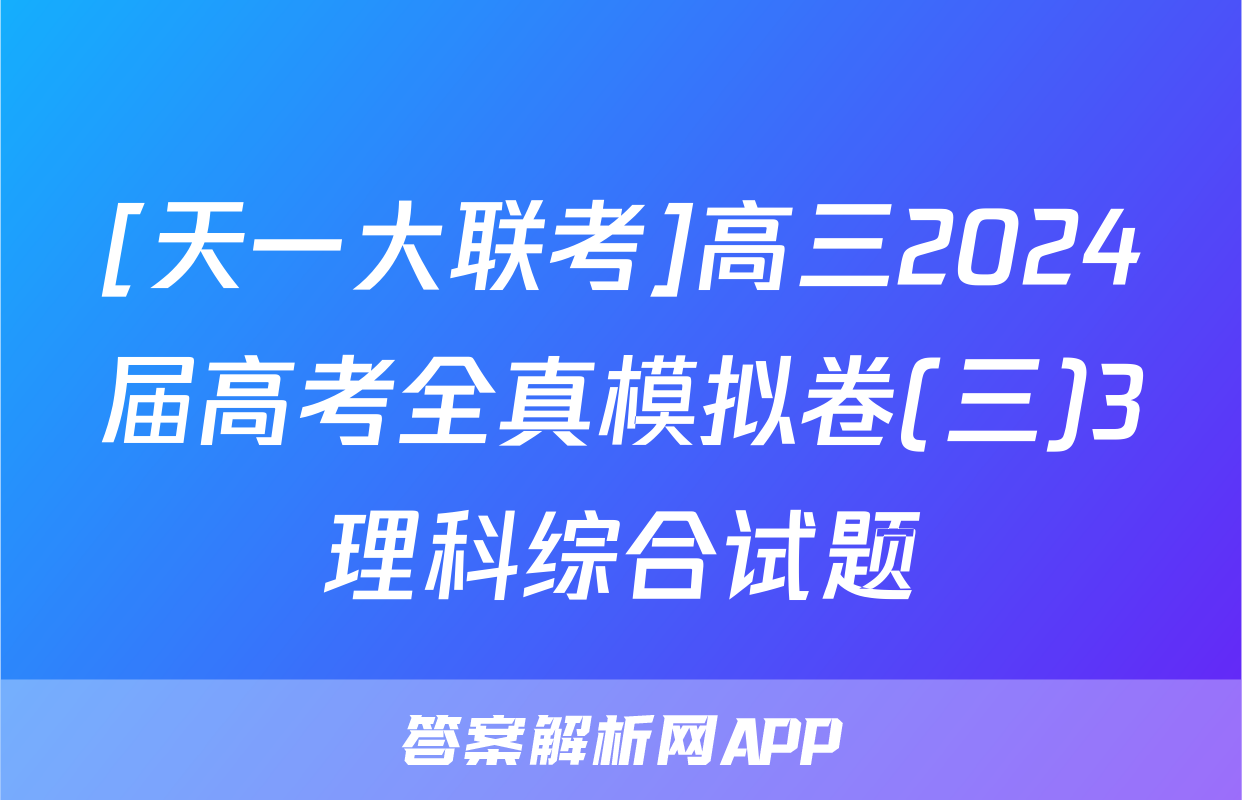[天一大联考]高三2024届高考全真模拟卷(三)3理科综合试题