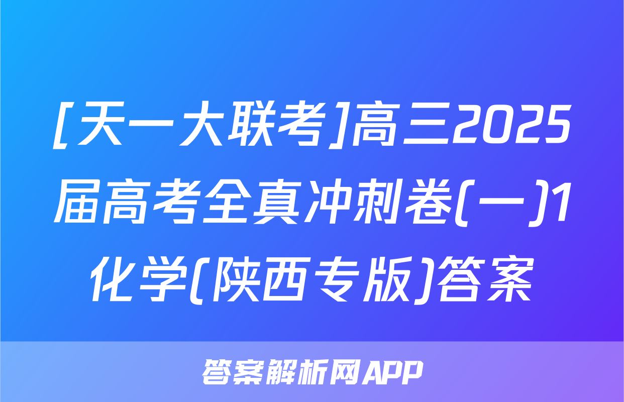[天一大联考]高三2025届高考全真冲刺卷(一)1化学(陕西专版)答案