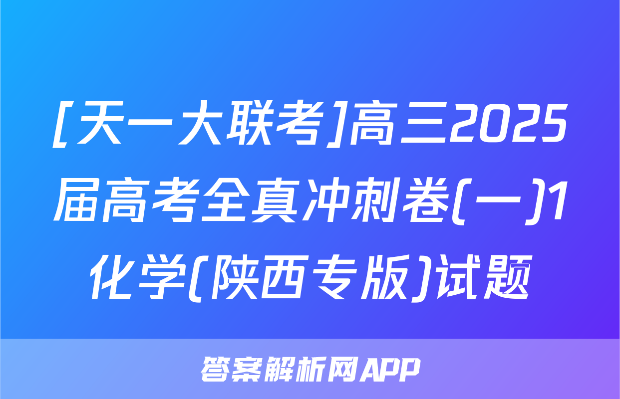 [天一大联考]高三2025届高考全真冲刺卷(一)1化学(陕西专版)试题