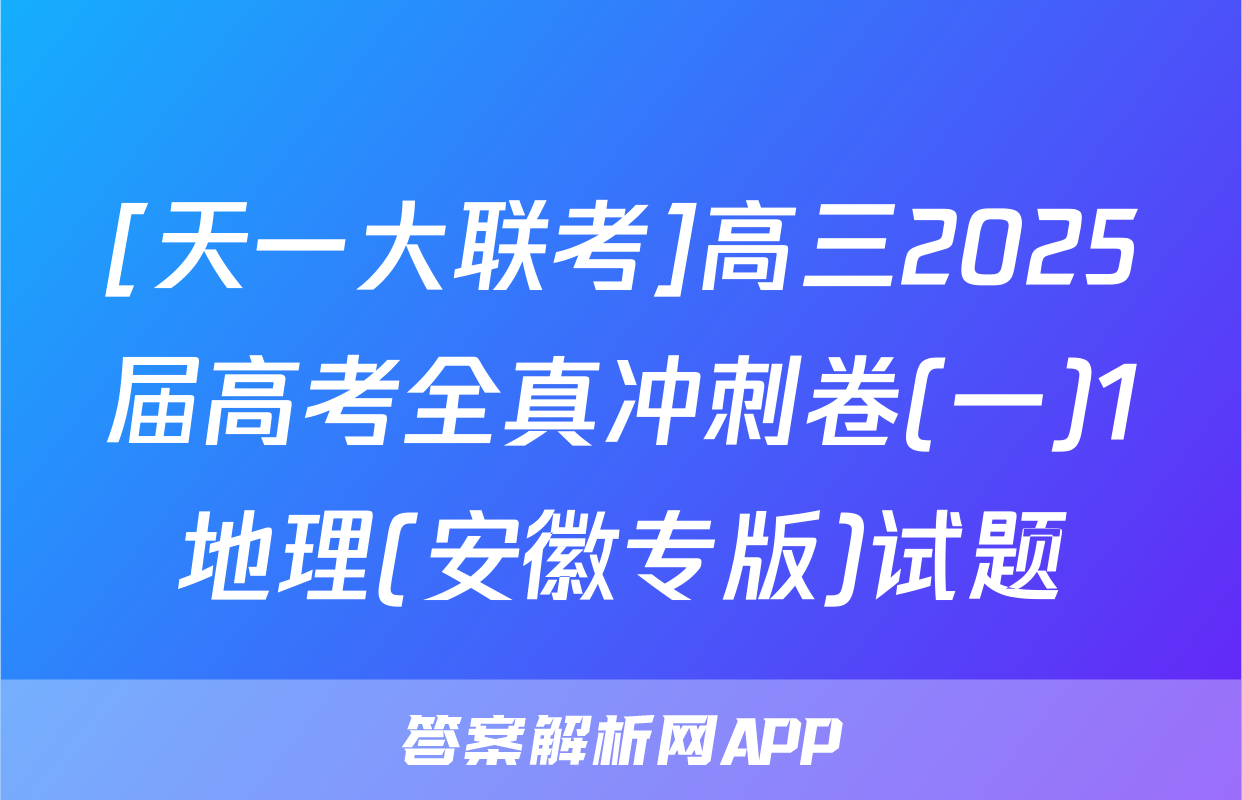 [天一大联考]高三2025届高考全真冲刺卷(一)1地理(安徽专版)试题