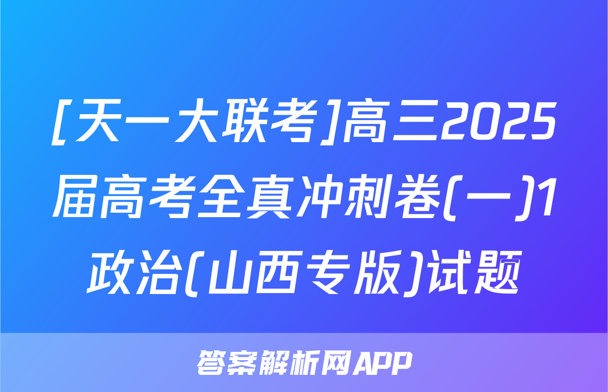 [天一大联考]高三2025届高考全真冲刺卷(一)1政治(山西专版)试题