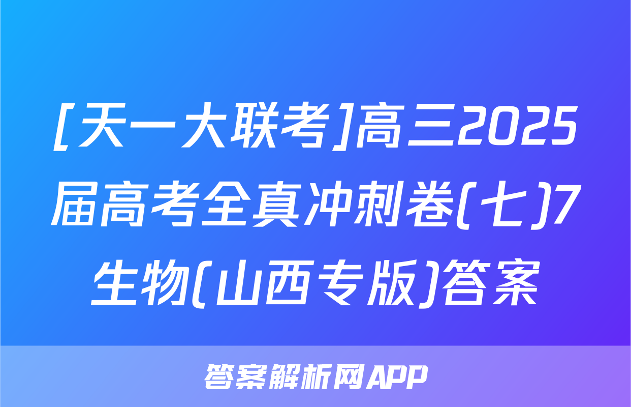[天一大联考]高三2025届高考全真冲刺卷(七)7生物(山西专版)答案