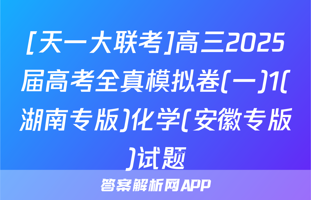 [天一大联考]高三2025届高考全真模拟卷(一)1(湖南专版)化学(安徽专版)试题