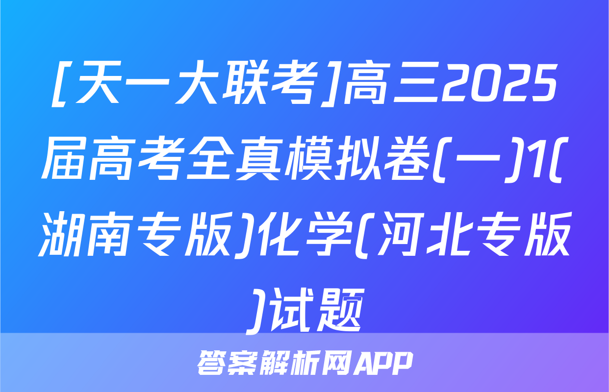 [天一大联考]高三2025届高考全真模拟卷(一)1(湖南专版)化学(河北专版)试题
